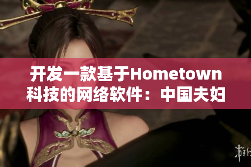 開(kāi)發(fā)一款基于Hometown科技的網(wǎng)絡(luò)軟件：中國(guó)夫婦打造的創(chuàng)新之路