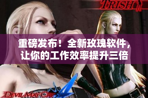 重磅發(fā)布！全新玫瑰軟件，讓你的工作效率提升三倍