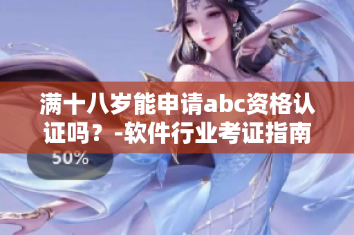 滿十八歲能申請abc資格認(rèn)證嗎？-軟件行業(yè)考證指南