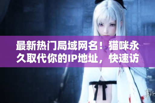 最新熱門局域網(wǎng)名！貓咪永久取代你的IP地址，快速訪問網(wǎng)絡(luò)軟件