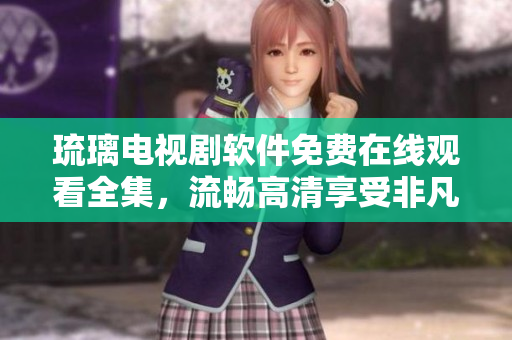 琉璃電視劇軟件免費(fèi)在線觀看全集，流暢高清享受非凡影視盛宴