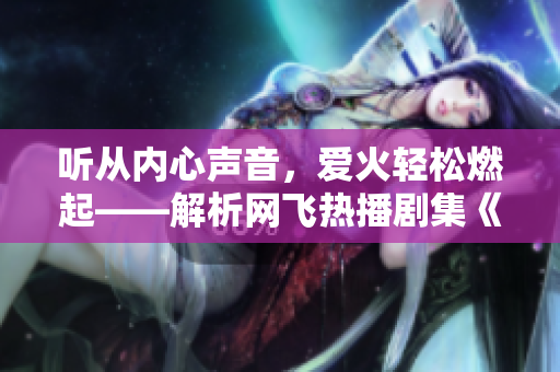 聽從內(nèi)心聲音，愛火輕松燃起——解析網(wǎng)飛熱播劇集《愛火難酎》第43集