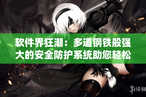 軟件界狂潮：多道鋼鐵般強大的安全防護系統(tǒng)助您輕松應(yīng)對網(wǎng)絡(luò)攻擊