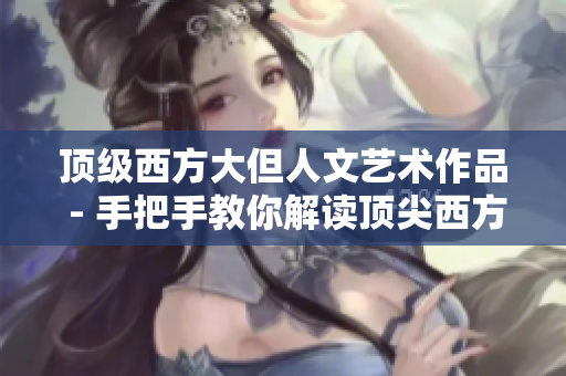 頂級西方大但人文藝術(shù)作品 - 手把手教你解讀頂尖西方藝術(shù)杰作