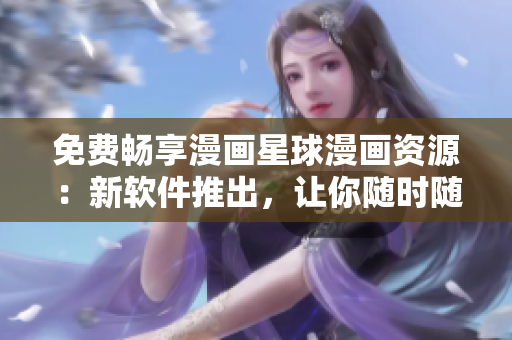 免費暢享漫畫星球漫畫資源：新軟件推出，讓你隨時隨地愉快觀看！