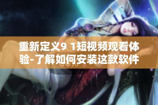 重新定義9 1短視頻觀看體驗(yàn)-了解如何安裝這款軟件