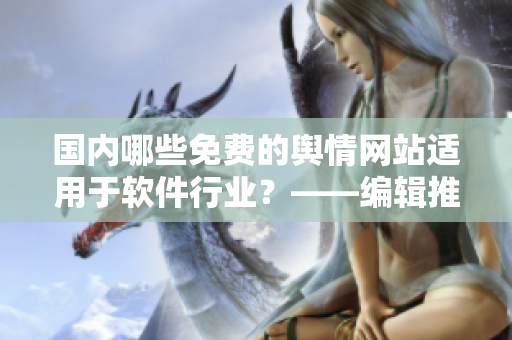 國(guó)內(nèi)哪些免費(fèi)的輿情網(wǎng)站適用于軟件行業(yè)？——編輯推薦