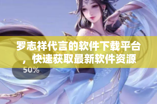 羅志祥代言的軟件下載平臺(tái)，快速獲取最新軟件資源