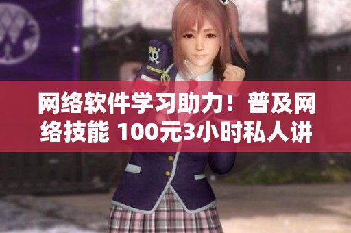 網(wǎng)絡(luò)軟件學(xué)習(xí)助力！普及網(wǎng)絡(luò)技能 100元3小時(shí)私人講解服務(wù)開啟