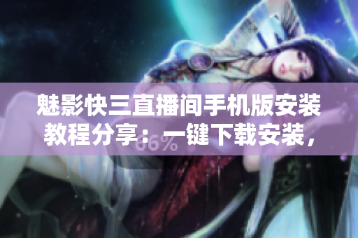 魅影快三直播間手機版安裝教程分享：一鍵下載安裝，輕松體驗直播樂趣