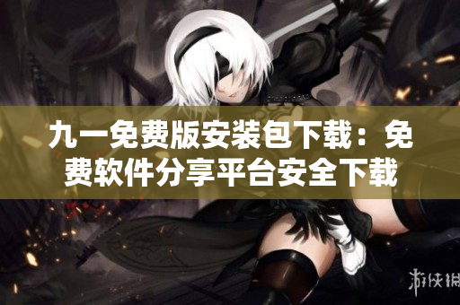 九一免費版安裝包下載：免費軟件分享平臺安全下載