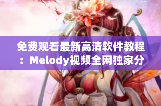 免費(fèi)觀看最新高清軟件教程：Melody視頻全網(wǎng)獨(dú)家分享！