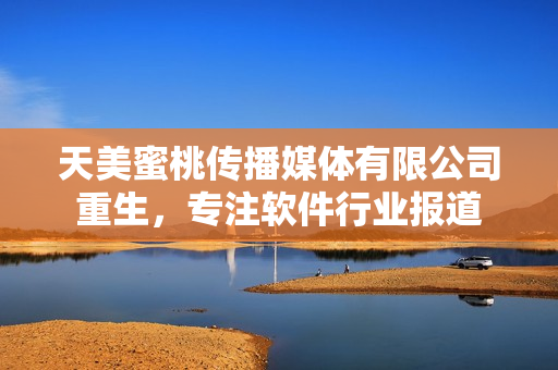 天美蜜桃傳播媒體有限公司重生，專注軟件行業(yè)報(bào)道
