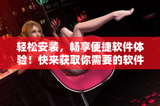 輕松安裝，暢享便捷軟件體驗(yàn)！快來(lái)獲取你需要的軟件安裝包