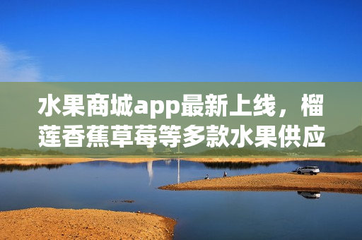 水果商城app最新上線，榴蓮香蕉草莓等多款水果供應(yīng)，便捷下單送貨上門。