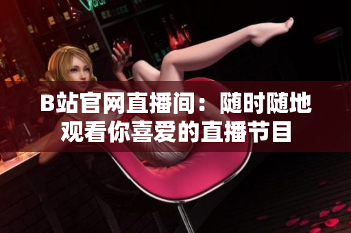 B站官網(wǎng)直播間：隨時(shí)隨地觀看你喜愛的直播節(jié)目