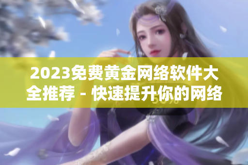 2023免費黃金網(wǎng)絡(luò)軟件大全推薦 - 快速提升你的網(wǎng)絡(luò)技術(shù)實力！