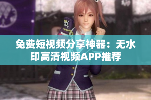 免費(fèi)短視頻分享神器：無(wú)水印高清視頻APP推薦