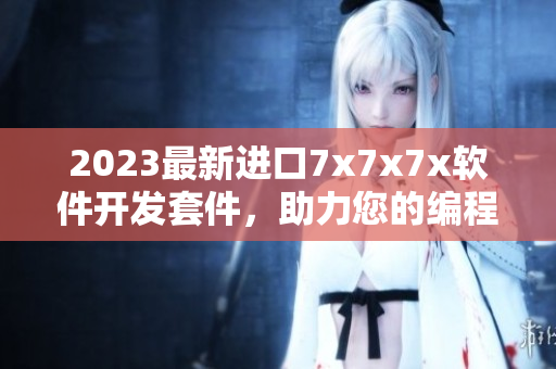 2023最新進(jìn)口7x7x7x軟件開發(fā)套件，助力您的編程創(chuàng)造力!