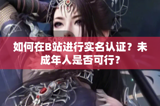 如何在B站進行實名認證？未成年人是否可行？