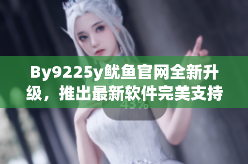By9225y魷魚(yú)官網(wǎng)全新升級(jí)，推出最新軟件完美支持，提供更出色的用戶體驗(yàn)