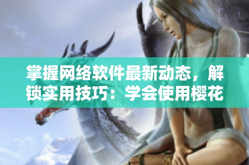 掌握網(wǎng)絡軟件最新動態(tài)，解鎖實用技巧：學會使用櫻花動漫站點