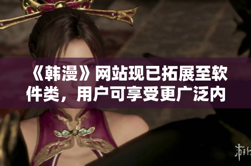 《韓漫》網(wǎng)站現(xiàn)已拓展至軟件類，用戶可享受更廣泛內(nèi)容！