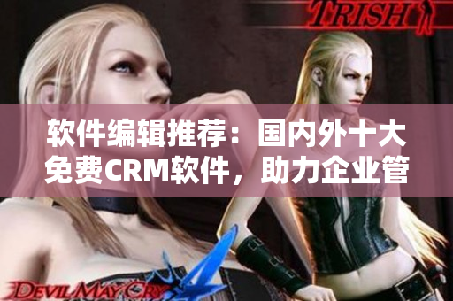 軟件編輯推薦：國內(nèi)外十大免費(fèi)CRM軟件，助力企業(yè)管理客戶關(guān)系