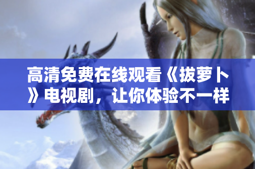高清免費(fèi)在線觀看《拔蘿卜》電視劇，讓你體驗(yàn)不一樣的鄉(xiāng)村生活！