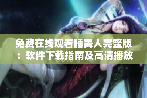 免費在線觀看睡美人完整版：軟件下載指南及高清播放技巧