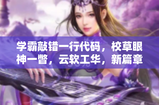 學(xué)霸敲錯(cuò)一行代碼，校草眼神一瞥，云軟工華，新篇章揭曉