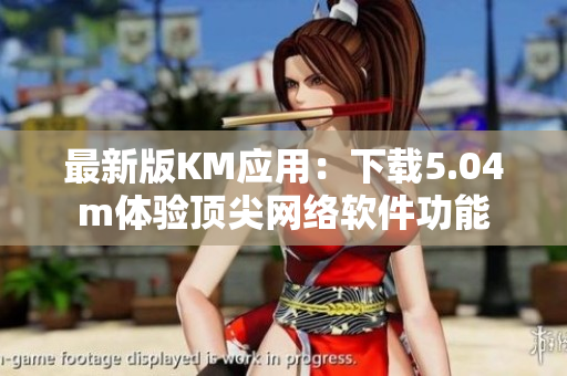 最新版KM應用：下載5.04m體驗頂尖網(wǎng)絡軟件功能