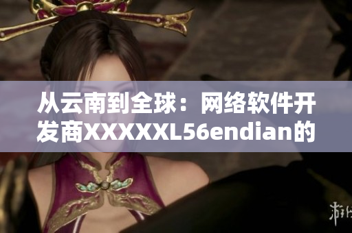 從云南到全球：網(wǎng)絡(luò)軟件開發(fā)商XXXXXL56endian的崛起