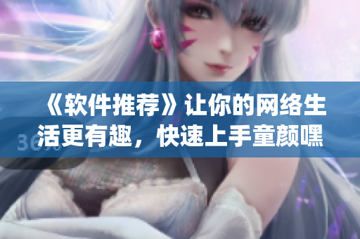 《軟件推薦》讓你的網(wǎng)絡(luò)生活更有趣，快速上手童顏嘿呦嘿呦app！