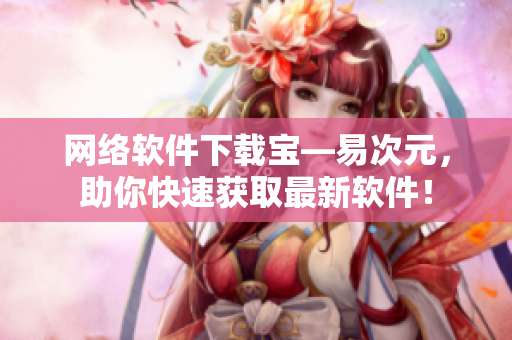 網(wǎng)絡(luò)軟件下載寶—易次元，助你快速獲取最新軟件！