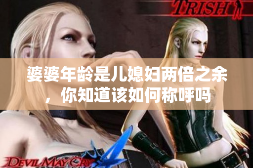 婆婆年齡是兒媳婦兩倍之余，你知道該如何稱呼嗎