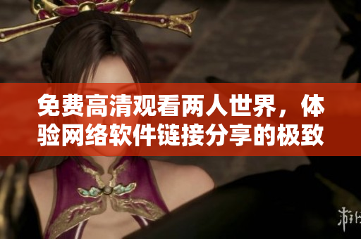 免費(fèi)高清觀看兩人世界，體驗(yàn)網(wǎng)絡(luò)軟件鏈接分享的極致體驗(yàn)！