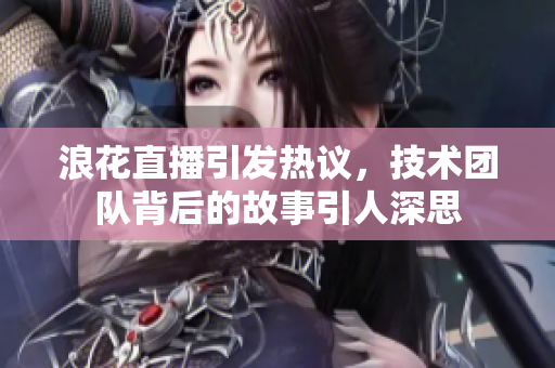 浪花直播引發(fā)熱議，技術團隊背后的故事引人深思
