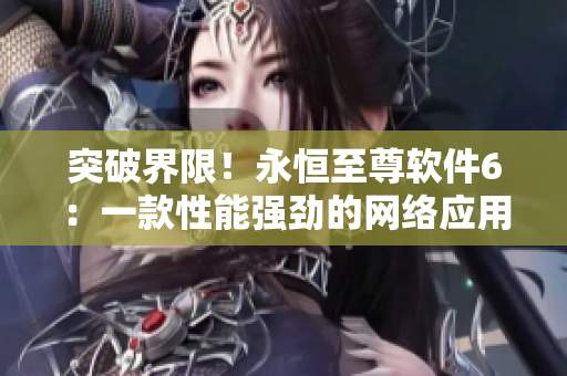 突破界限！永恒至尊軟件6：一款性能強(qiáng)勁的網(wǎng)絡(luò)應(yīng)用解決方案