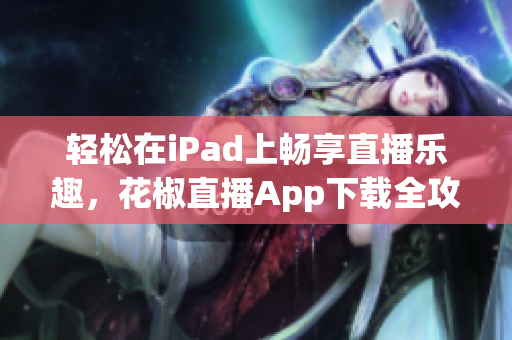 輕松在iPad上暢享直播樂趣，花椒直播App下載全攻略！