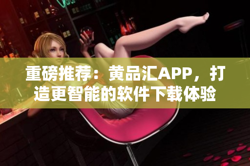 重磅推薦：黃品匯APP，打造更智能的軟件下載體驗(yàn)