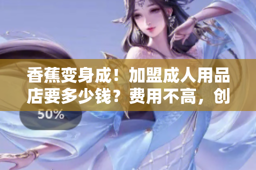 香蕉變身成！加盟成人用品店要多少錢？費(fèi)用不高，創(chuàng)業(yè)首選！