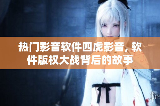 熱門影音軟件四虎影音, 軟件版權大戰(zhàn)背后的故事