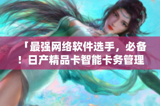 「最強(qiáng)網(wǎng)絡(luò)軟件選手，必備！日產(chǎn)精品卡智能卡務(wù)管理系統(tǒng)詳解」