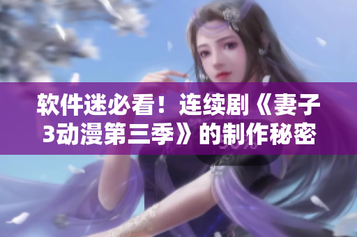 軟件迷必看！連續(xù)劇《妻子3動漫第三季》的制作秘密大揭秘！