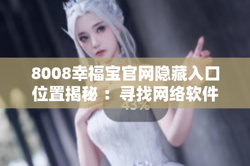8008幸福寶官網隱藏入口位置揭秘 ：尋找網絡軟件中）