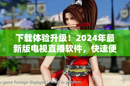 下載體驗(yàn)升級！2024年最新版電視直播軟件，快速便捷享受高品質(zhì)視覺盛宴！