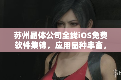 蘇州晶體公司全線iOS免費(fèi)軟件集錦，應(yīng)用品種豐富，功能強(qiáng)大