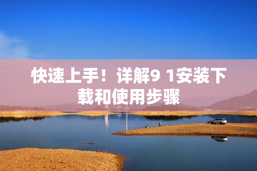 快速上手！詳解9 1安裝下載和使用步驟