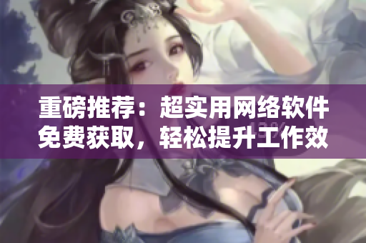 重磅推薦：超實(shí)用網(wǎng)絡(luò)軟件免費(fèi)獲取，輕松提升工作效率！